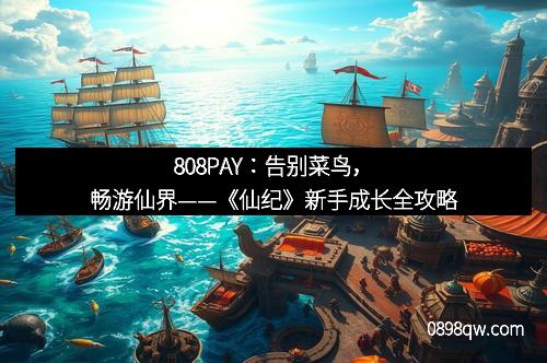 808PAY：告别菜鸟，畅游仙界——《仙纪》新手成长全攻略