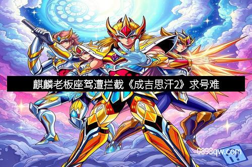 麒麟老板座驾遭拦截《成吉思汗2》求号难