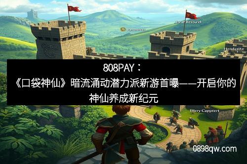 808PAY：《口袋神仙》暗流涌动潜力派新游首曝——开启你的神仙养成新纪元